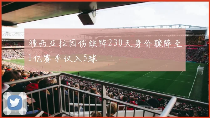 穆西亚拉因伤缺阵230天身价骤降至1亿赛季仅入5球