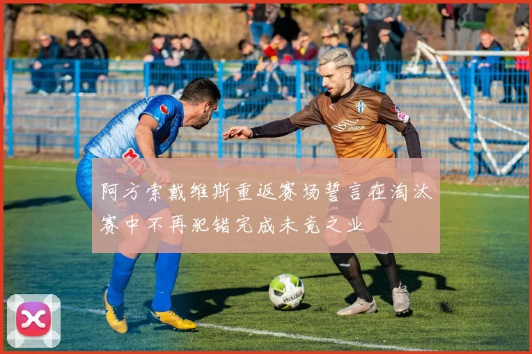 阿方索戴维斯重返赛场誓言在淘汰赛中不再犯错完成未竟之业