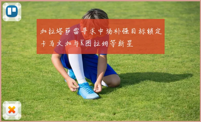 加拉塔萨雷寻求中场补强目标锁定卡马文加与K图拉姆等新星