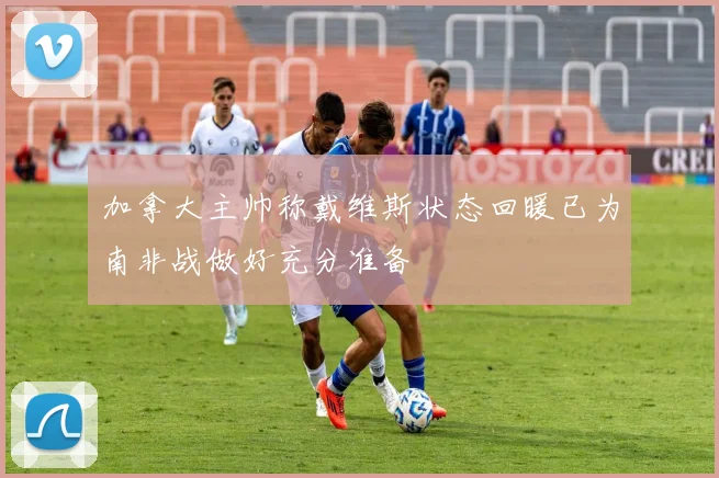 加拿大主帅称戴维斯状态回暖已为南非战做好充分准备