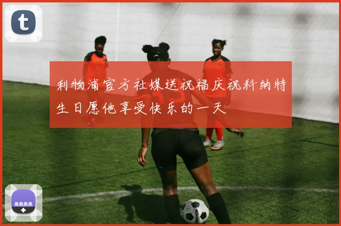 利物浦官方社媒送祝福庆祝科纳特生日愿他享受快乐的一天