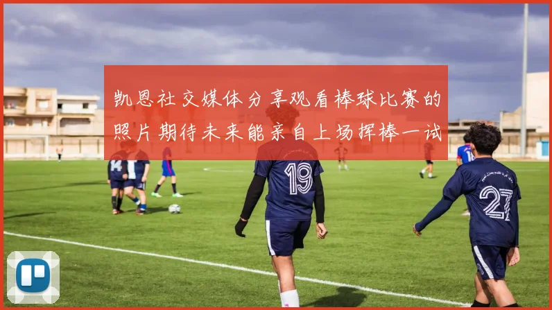 凯恩社交媒体分享观看棒球比赛的照片期待未来能亲自上场挥棒一试
