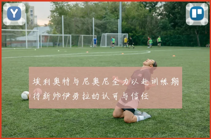 埃利奥特与尼奥尼全力以赴训练期待新帅伊劳拉的认可与信任