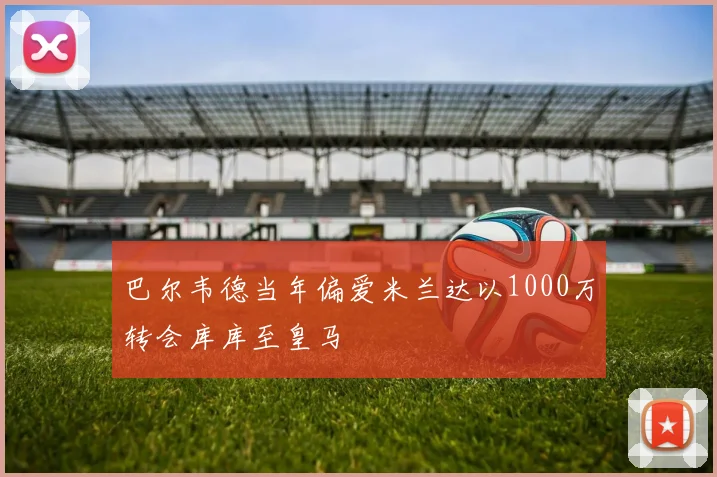 巴尔韦德当年偏爱米兰达以1000万转会库库至皇马