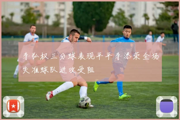 李弘权三分球表现平平李添荣全场失准球队进攻受阻