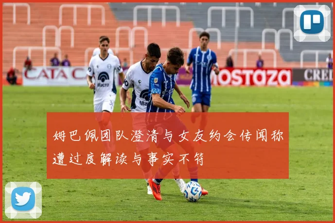姆巴佩团队澄清与女友约会传闻称遭过度解读与事实不符