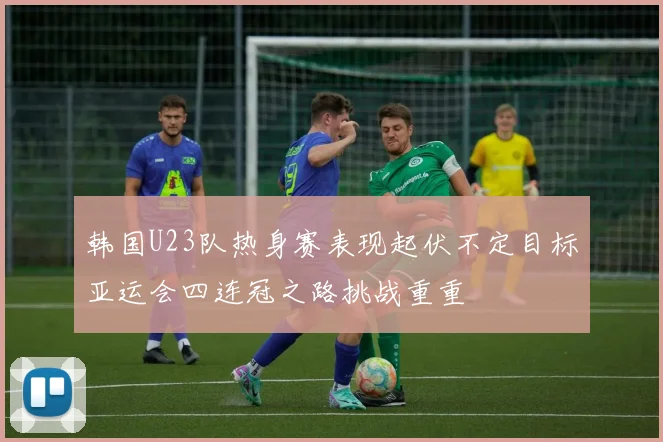 韩国U23队热身赛表现起伏不定目标亚运会四连冠之路挑战重重