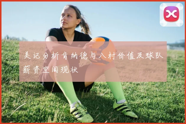 美记分析肯纳德与八村价值及球队薪资空间现状