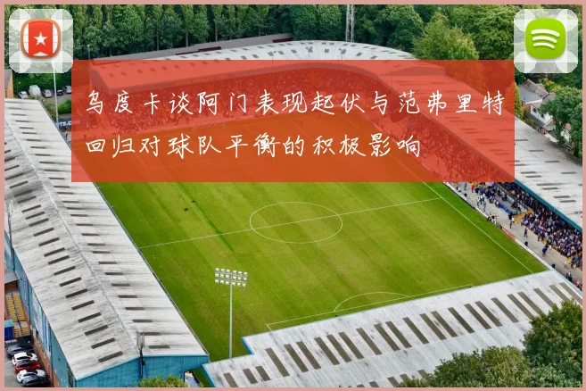 乌度卡谈阿门表现起伏与范弗里特回归对球队平衡的积极影响