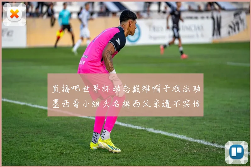 直播吧世界杯动态戴维帽子戏法助墨西哥小组头名梅西父亲遭不实传言困扰