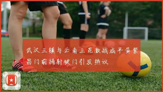 武汉三镇与云南玉昆激战成平黄紫昌门前捅射破门引发热议
