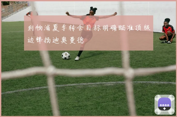 利物浦夏季转会目标明确瞄准顶级边锋扬迪奥曼德