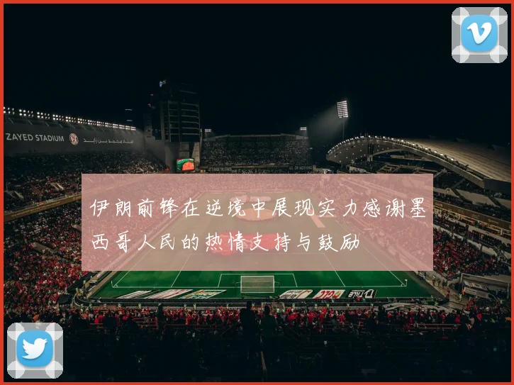 伊朗前锋在逆境中展现实力感谢墨西哥人民的热情支持与鼓励
